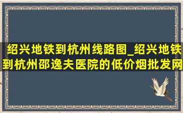 绍兴地铁到杭州线路图_绍兴地铁到杭州邵逸夫医院的(低价烟批发网)路线