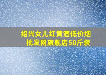 绍兴女儿红黄酒(低价烟批发网)旗舰店50斤装