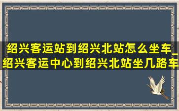 绍兴客运站到绍兴北站怎么坐车_绍兴客运中心到绍兴北站坐几路车