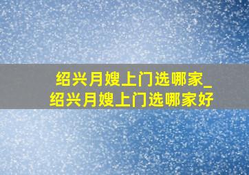 绍兴月嫂上门选哪家_绍兴月嫂上门选哪家好