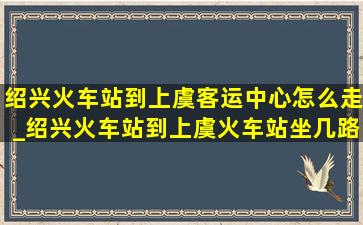 绍兴火车站到上虞客运中心怎么走_绍兴火车站到上虞火车站坐几路车