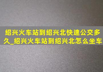 绍兴火车站到绍兴北快速公交多久_绍兴火车站到绍兴北怎么坐车