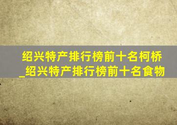 绍兴特产排行榜前十名柯桥_绍兴特产排行榜前十名食物