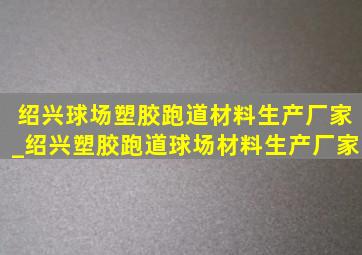 绍兴球场塑胶跑道材料生产厂家_绍兴塑胶跑道球场材料生产厂家