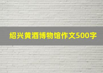 绍兴黄酒博物馆作文500字