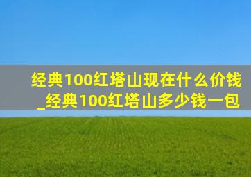 经典100红塔山现在什么价钱_经典100红塔山多少钱一包