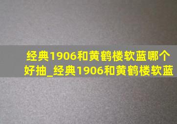 经典1906和黄鹤楼软蓝哪个好抽_经典1906和黄鹤楼软蓝