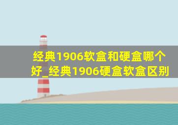 经典1906软盒和硬盒哪个好_经典1906硬盒软盒区别