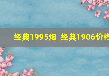 经典1995烟_经典1906价格