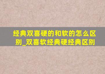 经典双喜硬的和软的怎么区别_双喜软经典硬经典区别