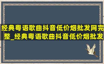 经典粤语歌曲抖音(低价烟批发网)完整_经典粤语歌曲抖音(低价烟批发网)完整版