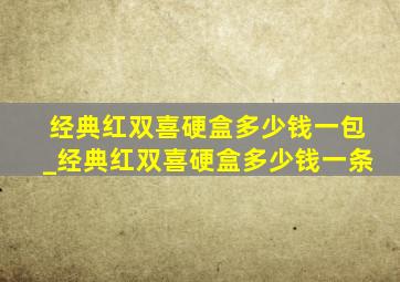 经典红双喜硬盒多少钱一包_经典红双喜硬盒多少钱一条