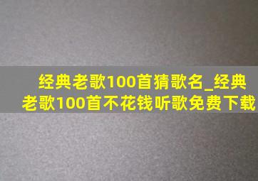 经典老歌100首猜歌名_经典老歌100首不花钱听歌免费下载