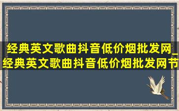 经典英文歌曲抖音(低价烟批发网)_经典英文歌曲抖音(低价烟批发网)节奏感强烈