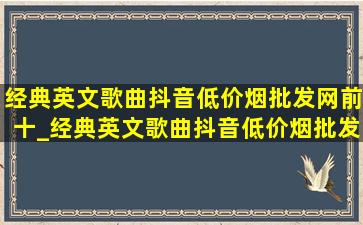 经典英文歌曲抖音(低价烟批发网)前十_经典英文歌曲抖音(低价烟批发网)