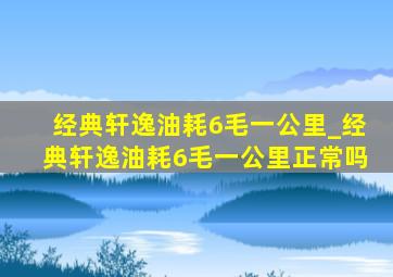 经典轩逸油耗6毛一公里_经典轩逸油耗6毛一公里正常吗