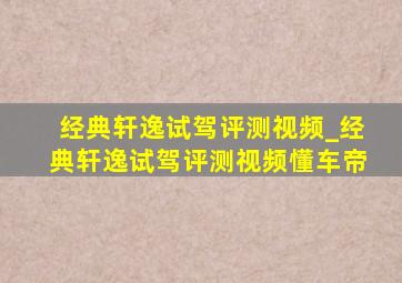 经典轩逸试驾评测视频_经典轩逸试驾评测视频懂车帝