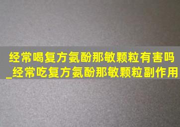 经常喝复方氨酚那敏颗粒有害吗_经常吃复方氨酚那敏颗粒副作用