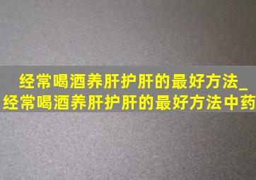 经常喝酒养肝护肝的最好方法_经常喝酒养肝护肝的最好方法中药