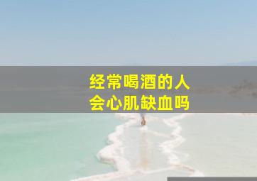 经常喝酒的人会心肌缺血吗