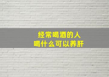 经常喝酒的人喝什么可以养肝