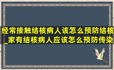 经常接触结核病人该怎么预防结核_家有结核病人应该怎么预防传染