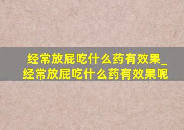 经常放屁吃什么药有效果_经常放屁吃什么药有效果呢