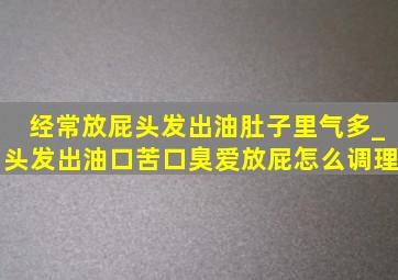 经常放屁头发出油肚子里气多_头发出油口苦口臭爱放屁怎么调理