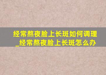 经常熬夜脸上长斑如何调理_经常熬夜脸上长斑怎么办