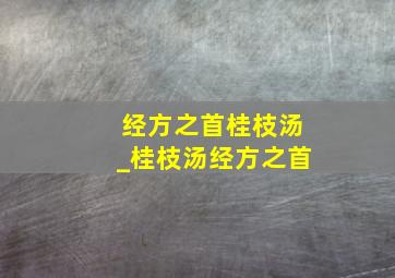 经方之首桂枝汤_桂枝汤经方之首