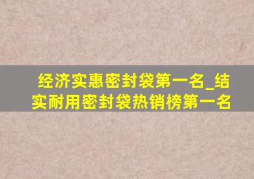 经济实惠密封袋第一名_结实耐用密封袋热销榜第一名