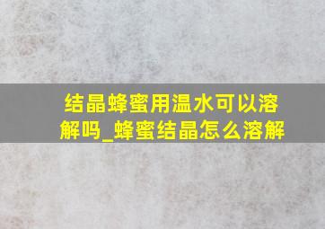 结晶蜂蜜用温水可以溶解吗_蜂蜜结晶怎么溶解