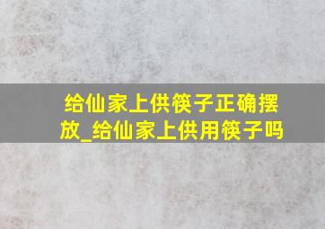 给仙家上供筷子正确摆放_给仙家上供用筷子吗