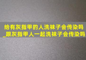 给有灰指甲的人洗袜子会传染吗_跟灰指甲人一起洗袜子会传染吗