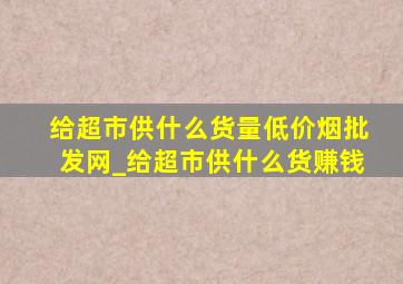 给超市供什么货量(低价烟批发网)_给超市供什么货赚钱