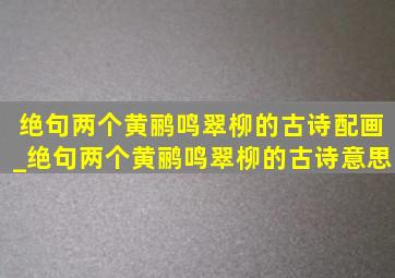 绝句两个黄鹂鸣翠柳的古诗配画_绝句两个黄鹂鸣翠柳的古诗意思