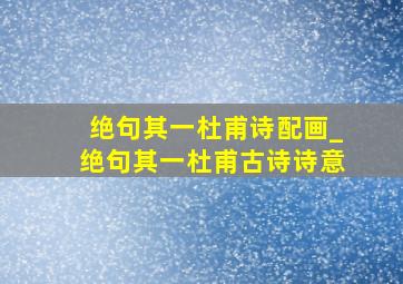 绝句其一杜甫诗配画_绝句其一杜甫古诗诗意