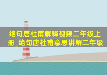 绝句唐杜甫解释视频二年级上册_绝句唐杜甫意思讲解二年级