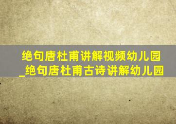 绝句唐杜甫讲解视频幼儿园_绝句唐杜甫古诗讲解幼儿园