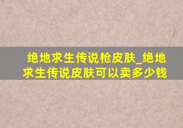 绝地求生传说枪皮肤_绝地求生传说皮肤可以卖多少钱