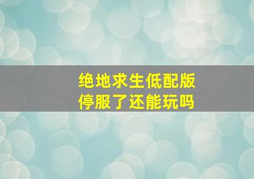 绝地求生低配版停服了还能玩吗