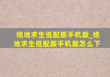 绝地求生低配版手机版_绝地求生低配版手机版怎么下