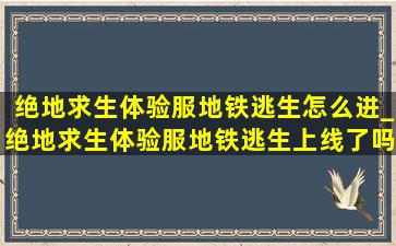 绝地求生体验服地铁逃生怎么进_绝地求生体验服地铁逃生上线了吗