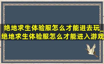 绝地求生体验服怎么才能进去玩_绝地求生体验服怎么才能进入游戏