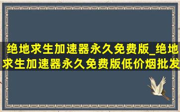 绝地求生加速器永久免费版_绝地求生加速器永久免费版(低价烟批发网)