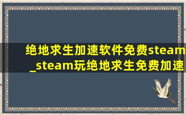 绝地求生加速软件免费steam_steam玩绝地求生免费加速器