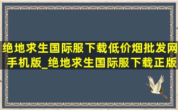 绝地求生国际服下载(低价烟批发网)手机版_绝地求生国际服下载正版(低价烟批发网)(低价烟批发网)