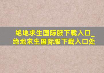 绝地求生国际服下载入口_绝地求生国际服下载入口处