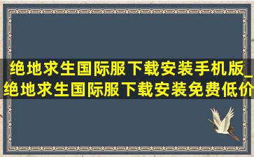 绝地求生国际服下载安装手机版_绝地求生国际服下载安装免费(低价烟批发网)版本