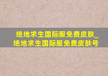 绝地求生国际服免费皮肤_绝地求生国际服免费皮肤号